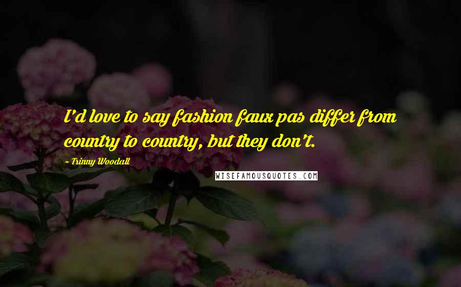 Trinny Woodall quotes: I'd love to say fashion faux pas differ from country to country, but they don't.
