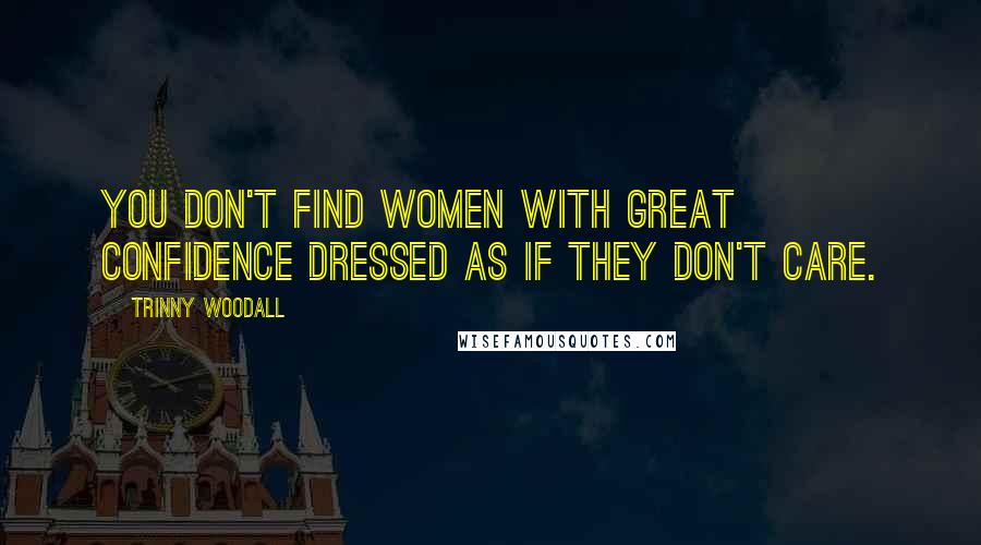 Trinny Woodall quotes: You don't find women with great confidence dressed as if they don't care.