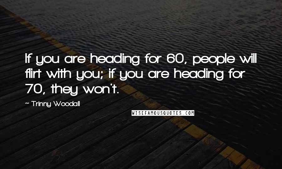 Trinny Woodall quotes: If you are heading for 60, people will flirt with you; if you are heading for 70, they won't.