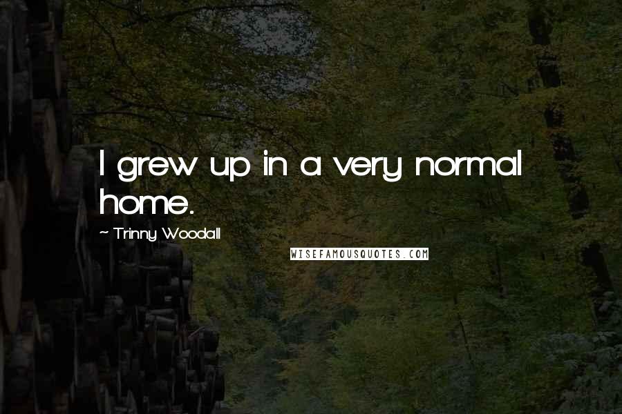 Trinny Woodall quotes: I grew up in a very normal home.