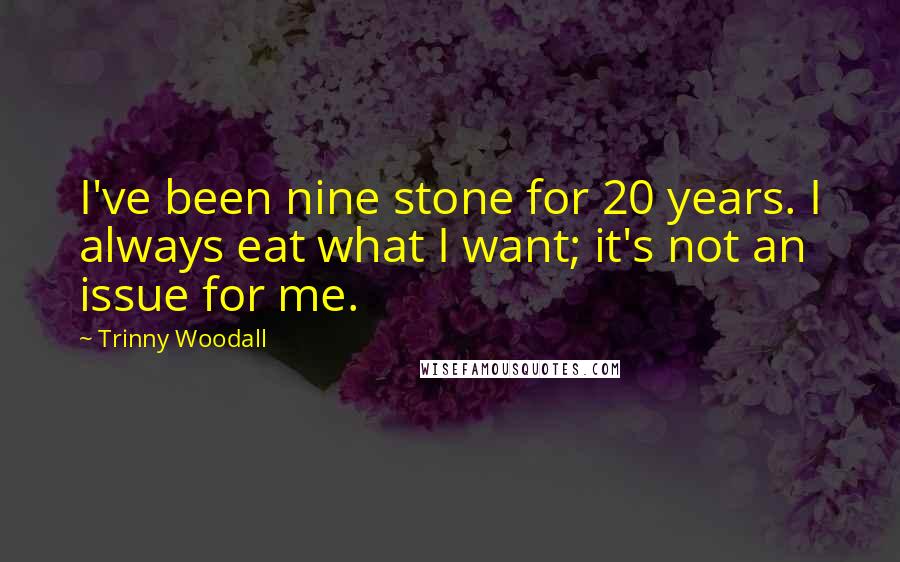 Trinny Woodall quotes: I've been nine stone for 20 years. I always eat what I want; it's not an issue for me.