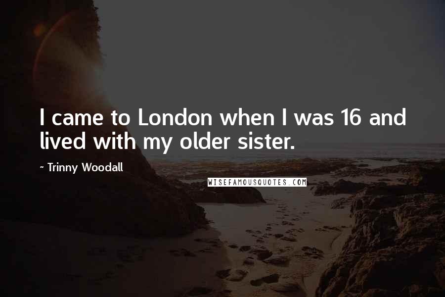 Trinny Woodall quotes: I came to London when I was 16 and lived with my older sister.