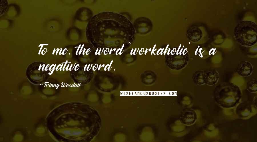 Trinny Woodall quotes: To me, the word 'workaholic' is a negative word.