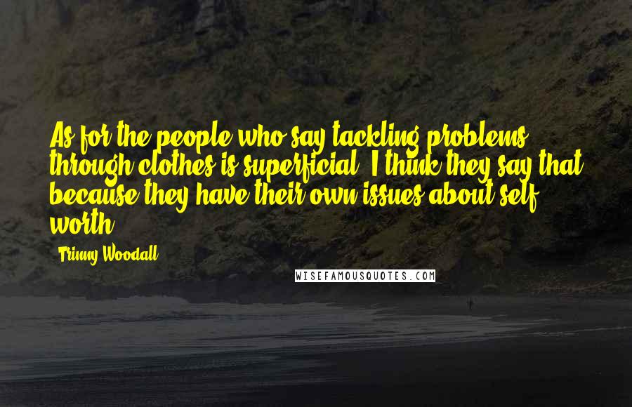 Trinny Woodall quotes: As for the people who say tackling problems through clothes is superficial, I think they say that because they have their own issues about self worth.