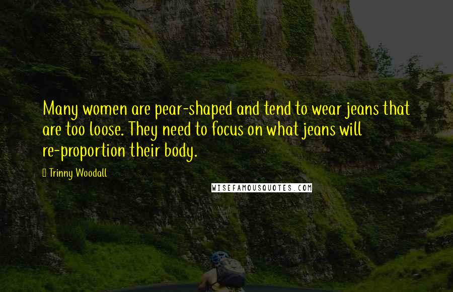 Trinny Woodall quotes: Many women are pear-shaped and tend to wear jeans that are too loose. They need to focus on what jeans will re-proportion their body.