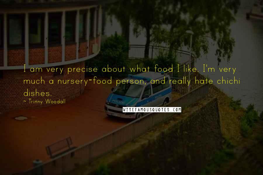 Trinny Woodall quotes: I am very precise about what food I like. I'm very much a nursery-food person, and really hate chichi dishes.