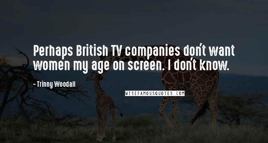 Trinny Woodall quotes: Perhaps British TV companies don't want women my age on screen. I don't know.