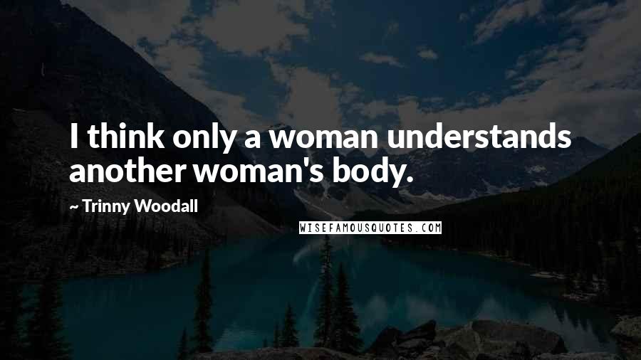 Trinny Woodall quotes: I think only a woman understands another woman's body.