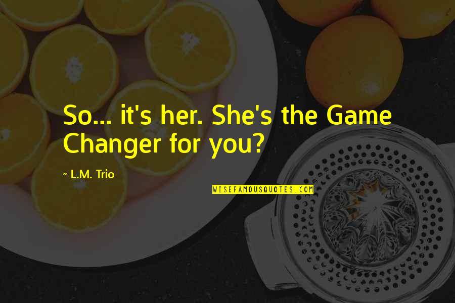 Trio Quotes By L.M. Trio: So... it's her. She's the Game Changer for