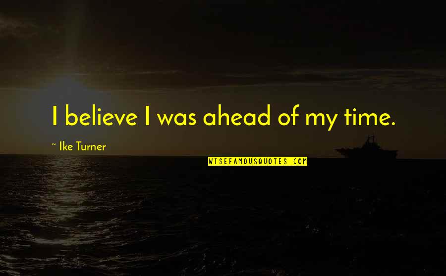 Trionfi Interiors Quotes By Ike Turner: I believe I was ahead of my time. Trionfi Interiors Quotes By Ike Turner: I believe I was ahead of my time.
