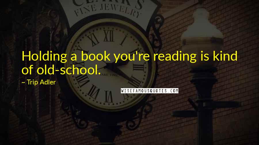 Trip Adler quotes: Holding a book you're reading is kind of old-school.