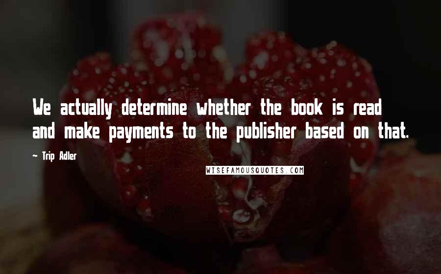 Trip Adler quotes: We actually determine whether the book is read and make payments to the publisher based on that.