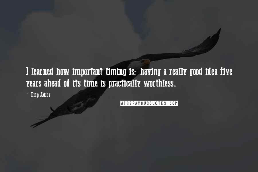 Trip Adler quotes: I learned how important timing is; having a really good idea five years ahead of its time is practically worthless.