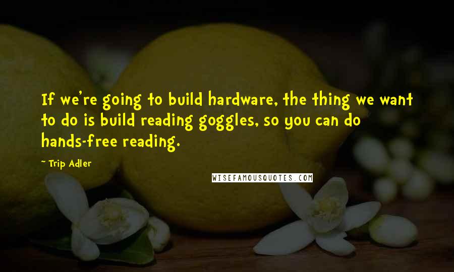Trip Adler quotes: If we're going to build hardware, the thing we want to do is build reading goggles, so you can do hands-free reading.