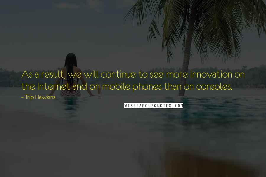 Trip Hawkins quotes: As a result, we will continue to see more innovation on the Internet and on mobile phones than on consoles.