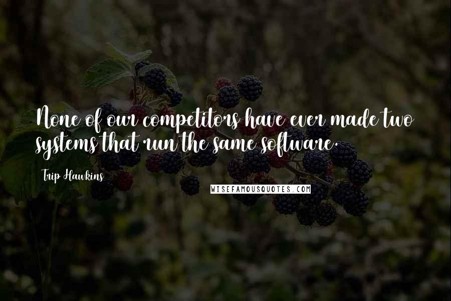 Trip Hawkins quotes: None of our competitors have ever made two systems that run the same software.