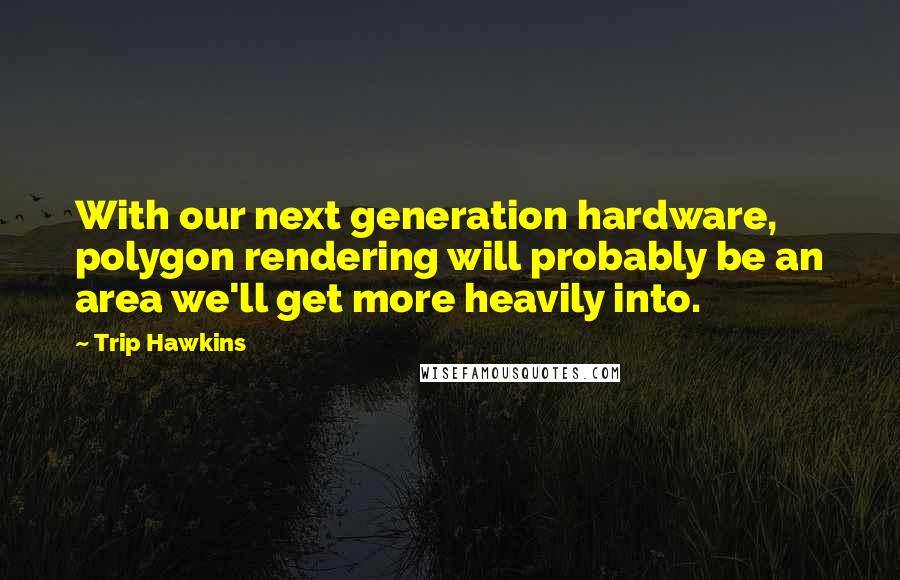 Trip Hawkins quotes: With our next generation hardware, polygon rendering will probably be an area we'll get more heavily into.