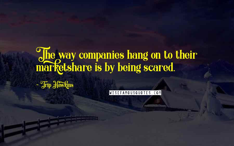 Trip Hawkins quotes: The way companies hang on to their marketshare is by being scared.