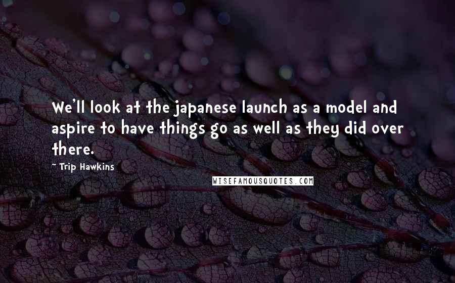 Trip Hawkins quotes: We'll look at the japanese launch as a model and aspire to have things go as well as they did over there.