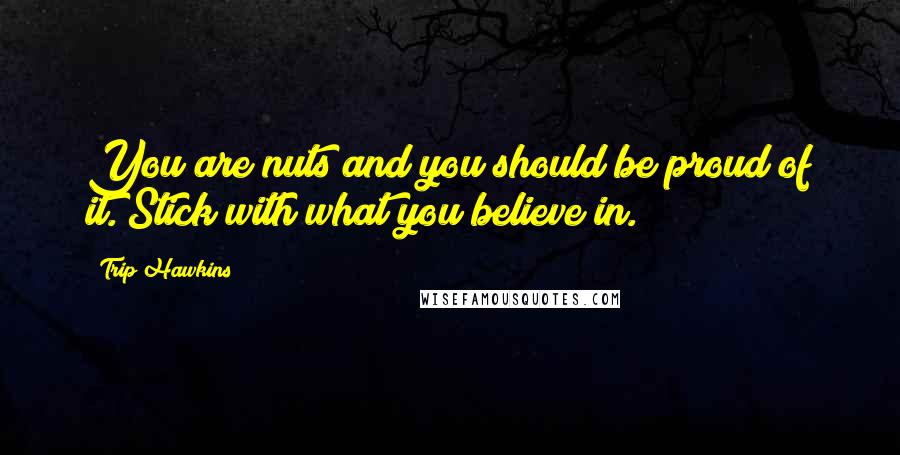 Trip Hawkins quotes: You are nuts and you should be proud of it. Stick with what you believe in.