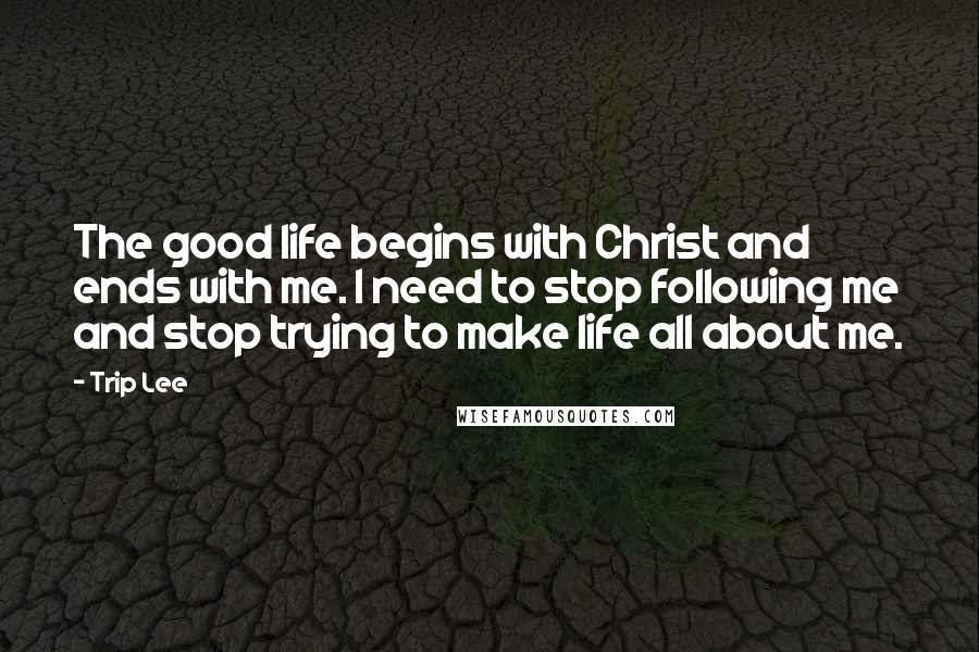 Trip Lee quotes: The good life begins with Christ and ends with me. I need to stop following me and stop trying to make life all about me.