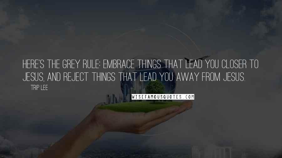 Trip Lee quotes: Here's the grey rule: embrace things that lead you closer to Jesus, and reject things that lead you away from Jesus.