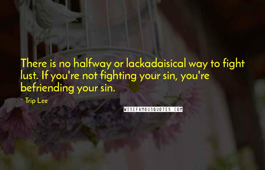 Trip Lee quotes: There is no halfway or lackadaisical way to fight lust. If you're not fighting your sin, you're befriending your sin.