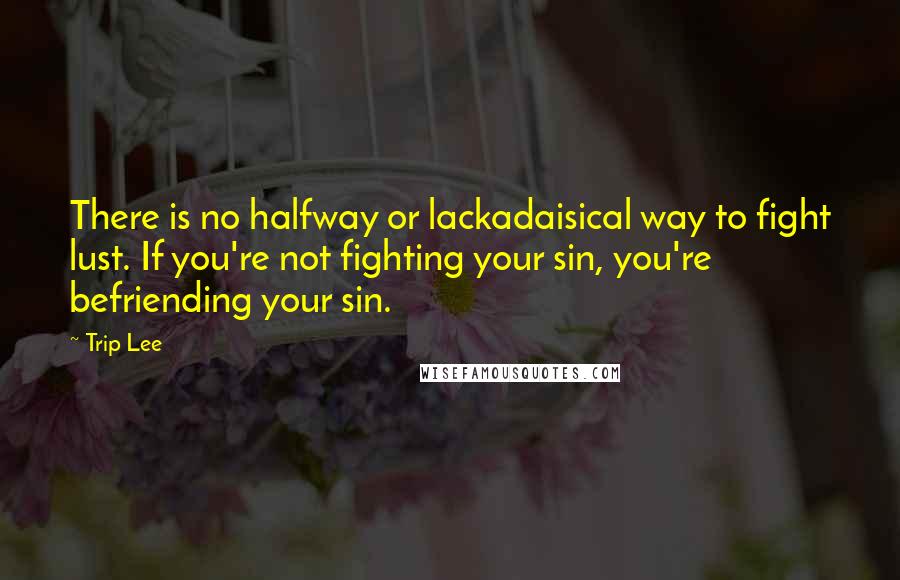 Trip Lee quotes: There is no halfway or lackadaisical way to fight lust. If you're not fighting your sin, you're befriending your sin. Trip Lee quotes: There is no halfway or lackadaisical way to fight lust. If you're not fighting your sin, you're befriending your sin.