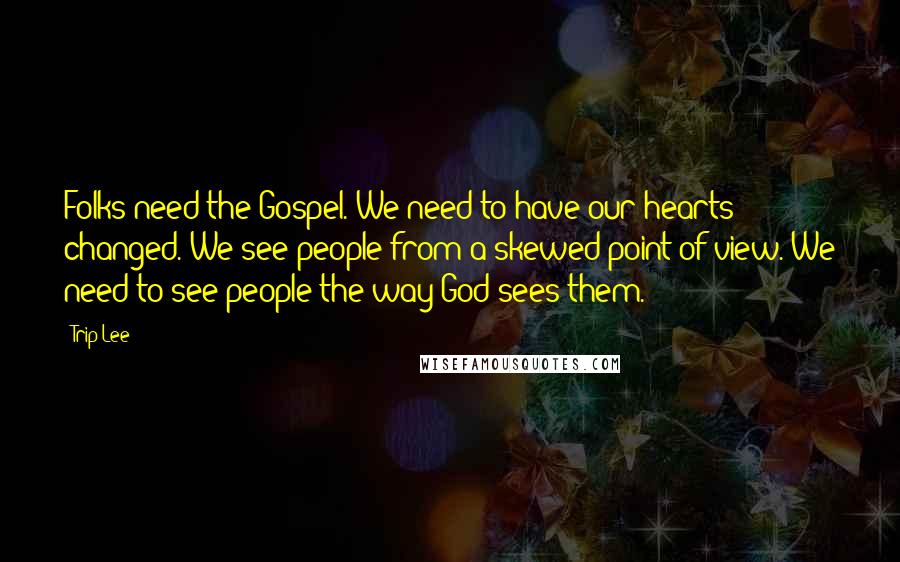 Trip Lee quotes: Folks need the Gospel. We need to have our hearts changed. We see people from a skewed point of view. We need to see people the way God sees them.