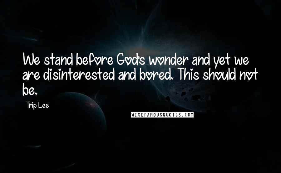 Trip Lee quotes: We stand before God's wonder and yet we are disinterested and bored. This should not be.