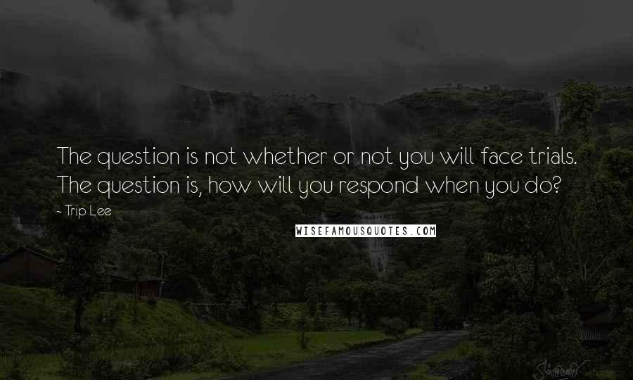 Trip Lee quotes: The question is not whether or not you will face trials. The question is, how will you respond when you do? Trip Lee quotes: The question is not whether or not you will face trials. The question is, how will you respond when you do?