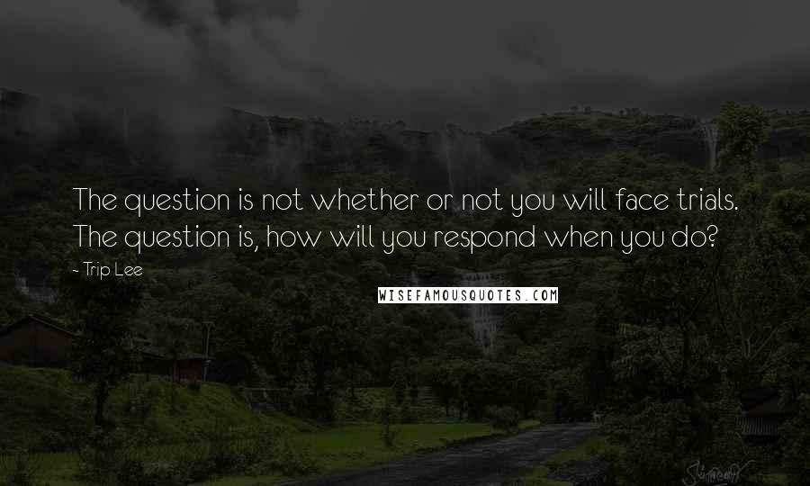 Trip Lee quotes: The question is not whether or not you will face trials. The question is, how will you respond when you do?