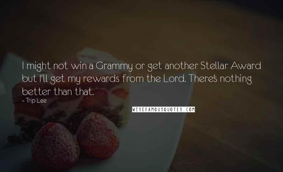 Trip Lee quotes: I might not win a Grammy or get another Stellar Award but I'll get my rewards from the Lord. There's nothing better than that. Trip Lee quotes: I might not win a Grammy or get another Stellar Award but I'll get my rewards from the Lord. There's nothing better than that.