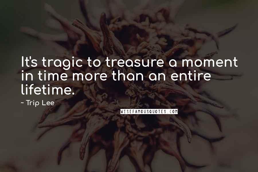 Trip Lee quotes: It's tragic to treasure a moment in time more than an entire lifetime.