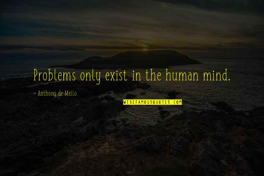 Trip Rob Brydon Quotes By Anthony De Mello: Problems only exist in the human mind. Trip Rob Brydon Quotes By Anthony De Mello: Problems only exist in the human mind.