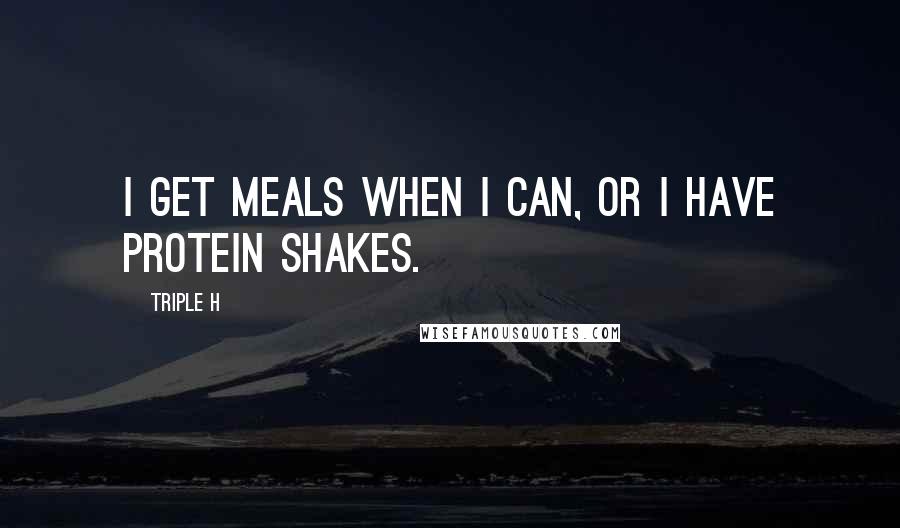 Triple H quotes: I get meals when I can, or I have protein shakes.