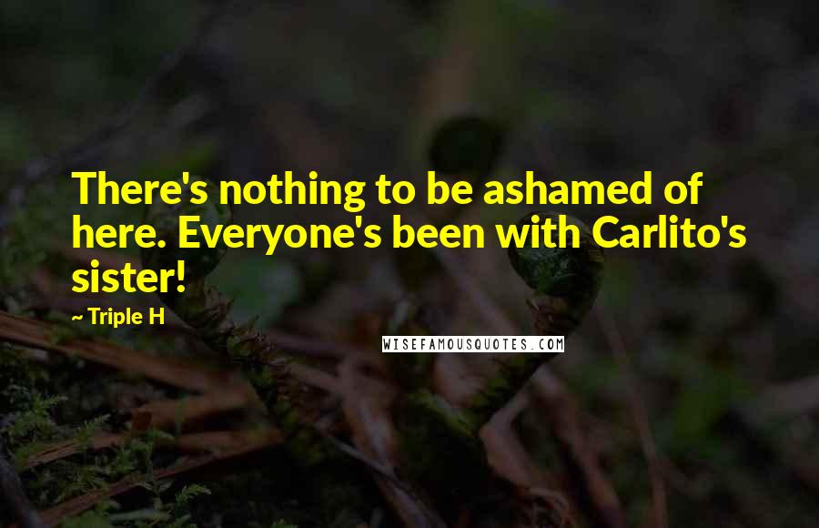 Triple H quotes: There's nothing to be ashamed of here. Everyone's been with Carlito's sister!