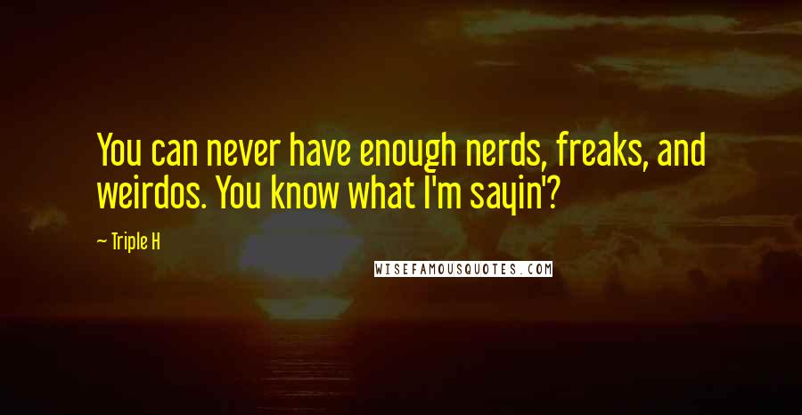 Triple H quotes: You can never have enough nerds, freaks, and weirdos. You know what I'm sayin'?