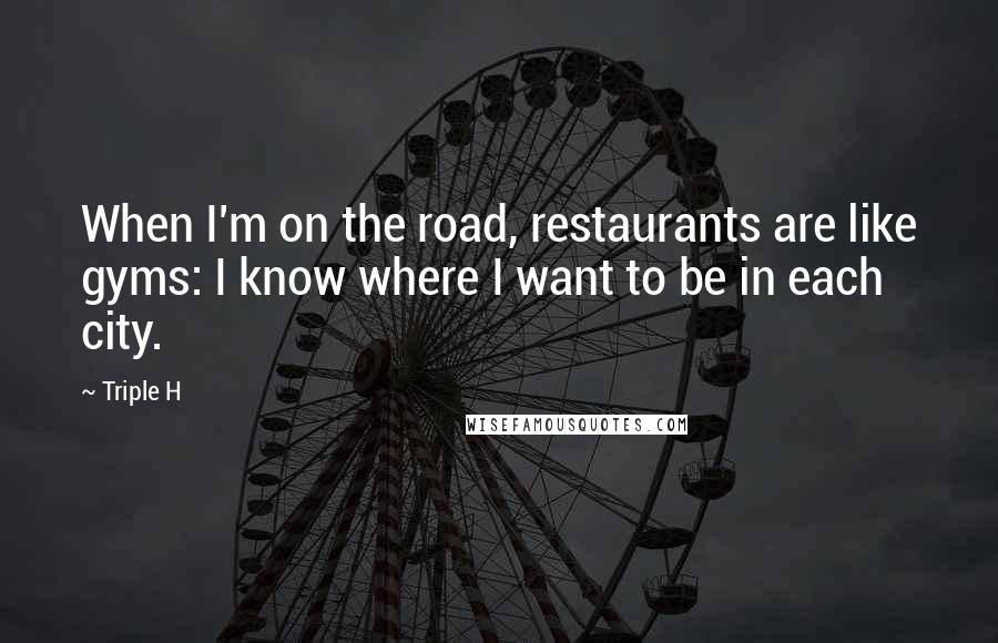Triple H quotes: When I'm on the road, restaurants are like gyms: I know where I want to be in each city.