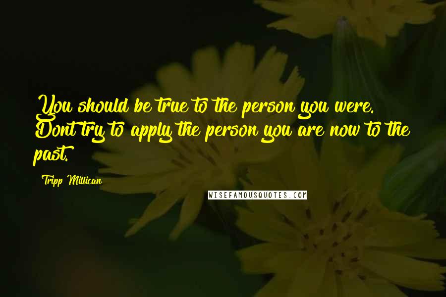 Tripp Millican quotes: You should be true to the person you were. Dont try to apply the person you are now to the past.