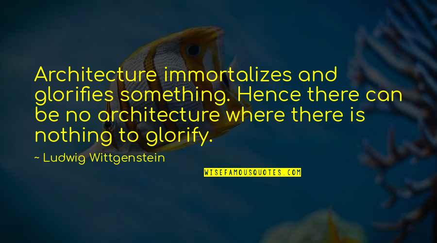 Trippel Trumf Quotes By Ludwig Wittgenstein: Architecture immortalizes and glorifies something. Hence there can