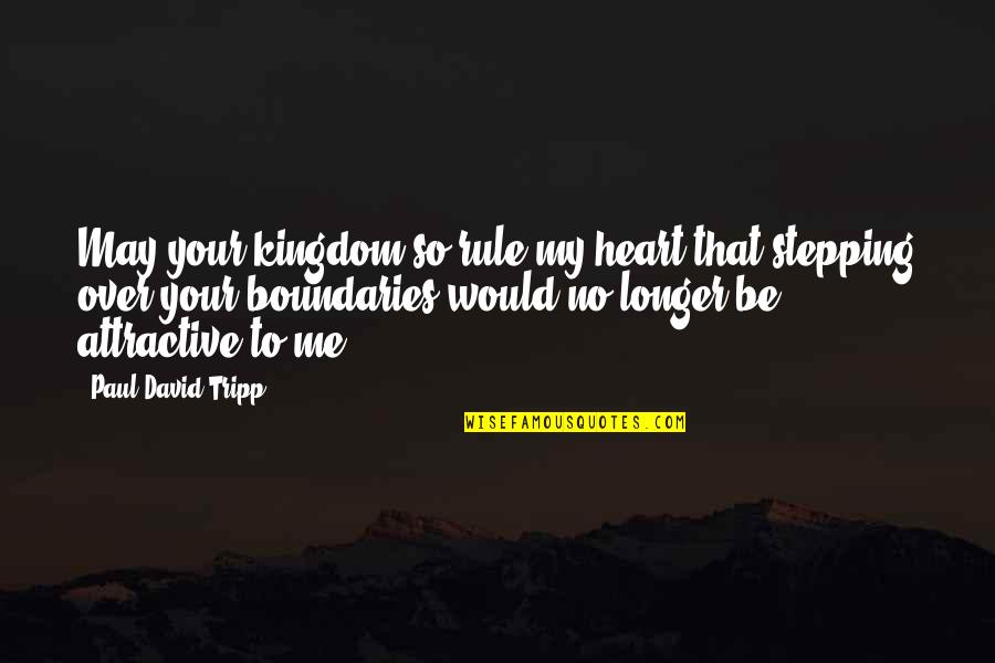 Tripp's Quotes By Paul David Tripp: May your kingdom so rule my heart that