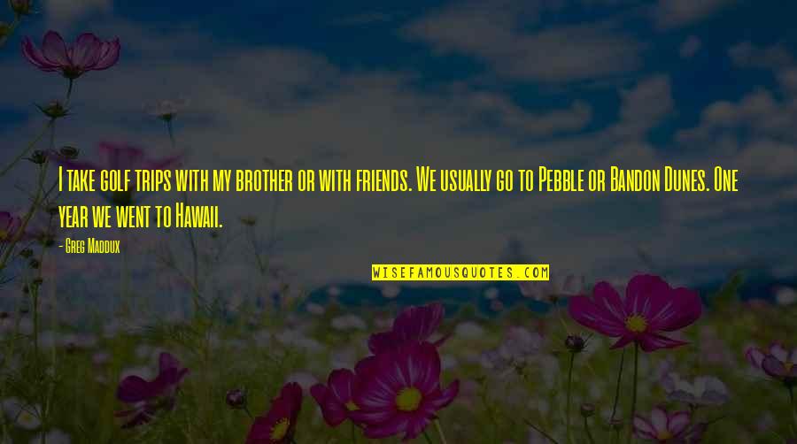 Trips With Friends Quotes By Greg Maddux: I take golf trips with my brother or Trips With Friends Quotes By Greg Maddux: I take golf trips with my brother or