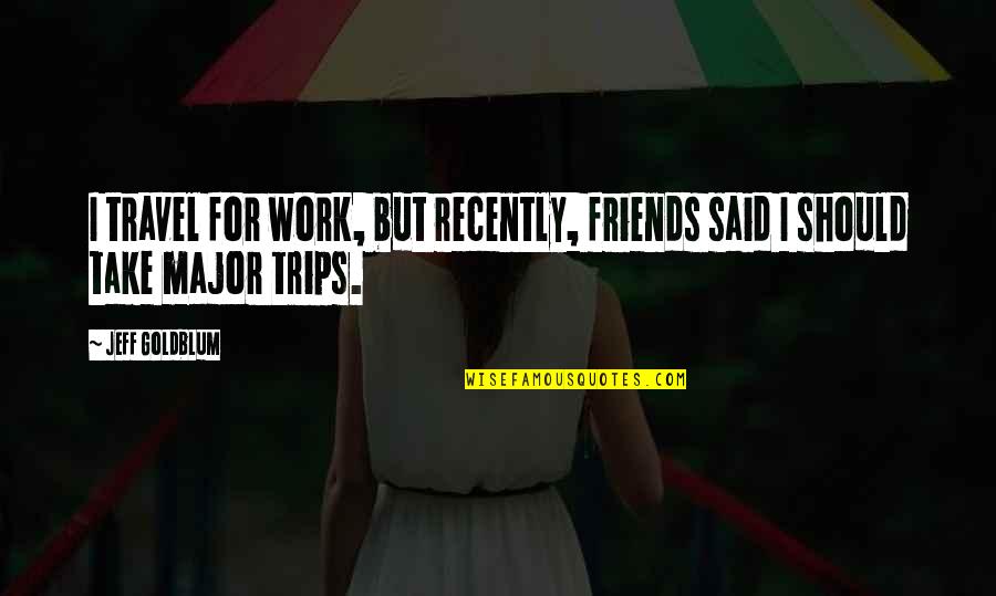 Trips With Friends Quotes By Jeff Goldblum: I travel for work, but recently, friends said