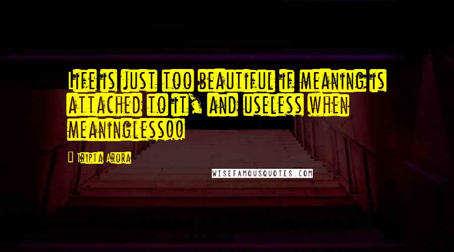 Tripta Arora quotes: Life is just too beautiful if meaning is attached to it, and useless when meaningless!!