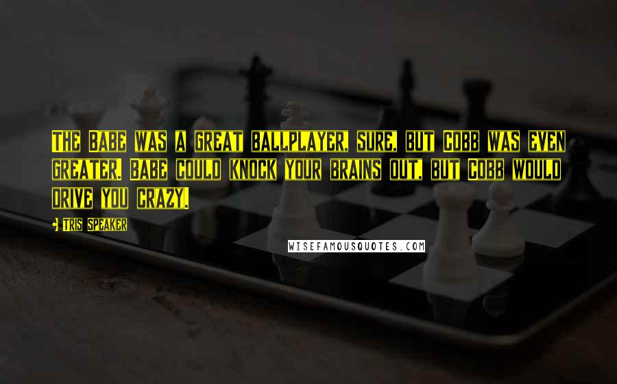 Tris Speaker quotes: The Babe was a great ballplayer, sure, but Cobb was even greater. Babe could knock your brains out, but Cobb would drive you crazy.