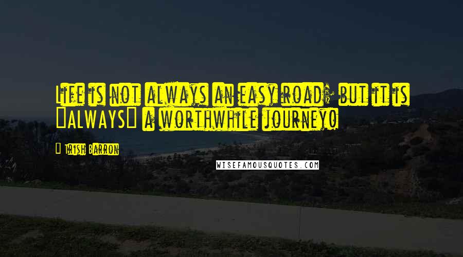 Trish Barron quotes: Life is not always an easy road; but it is "ALWAYS" a worthwhile journey!