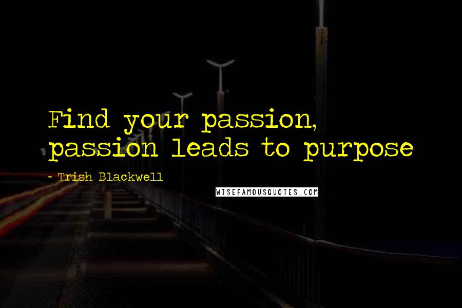 Trish Blackwell quotes: Find your passion, passion leads to purpose