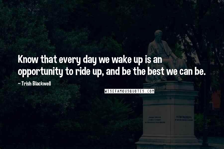 Trish Blackwell quotes: Know that every day we wake up is an opportunity to ride up, and be the best we can be.
