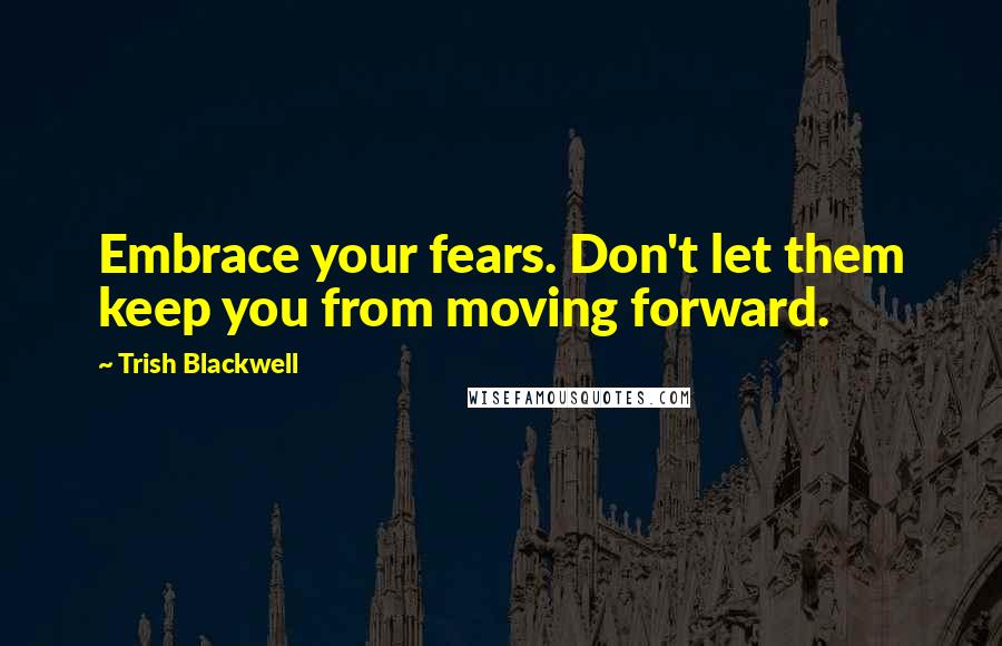 Trish Blackwell quotes: Embrace your fears. Don't let them keep you from moving forward.